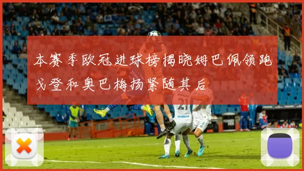 本赛季欧冠进球榜揭晓姆巴佩领跑戈登和奥巴梅扬紧随其后