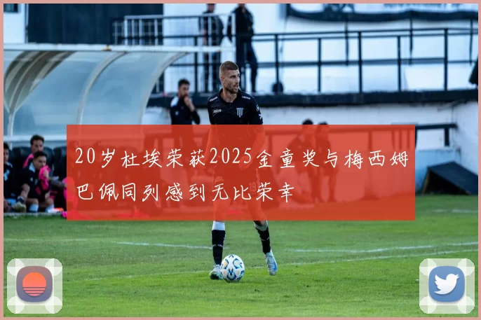 20岁杜埃荣获2025金童奖与梅西姆巴佩同列感到无比荣幸