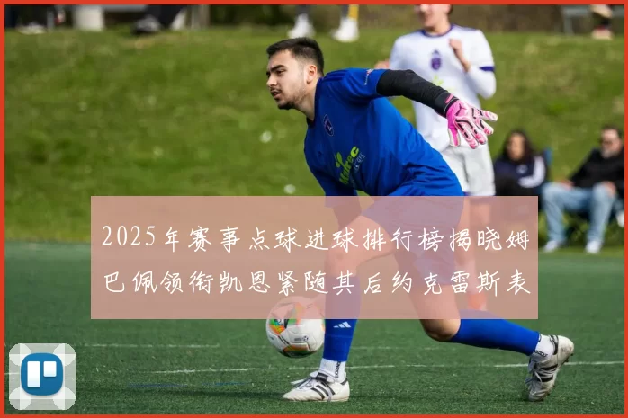 2025年赛事点球进球排行榜揭晓姆巴佩领衔凯恩紧随其后约克雷斯表现不俗
