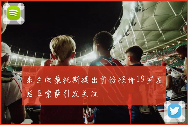 米兰向桑托斯提出首份报价19岁左后卫索萨引发关注