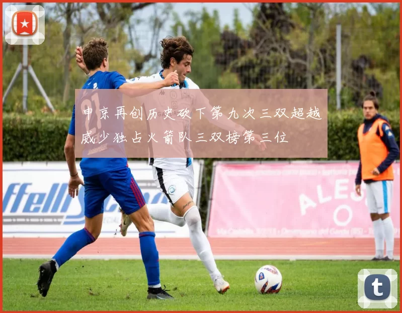 申京再创历史砍下第九次三双超越威少独占火箭队三双榜第三位