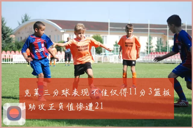 克莱三分球表现不佳仅得11分3篮板1助攻正负值惨遭21