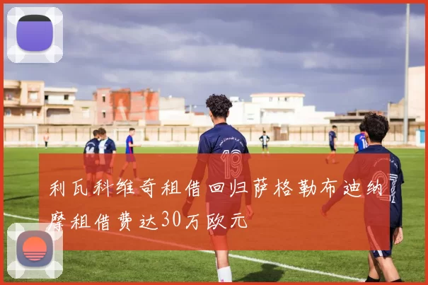 利瓦科维奇租借回归萨格勒布迪纳摩租借费达30万欧元