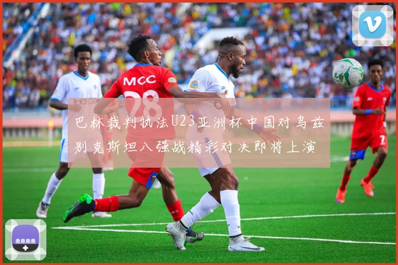 巴林裁判执法U23亚洲杯中国对乌兹别克斯坦八强战精彩对决即将上演
