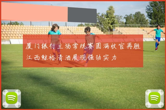 厦门银行主场常规赛圆满收官再胜江西鲸裕清酒展现强劲实力