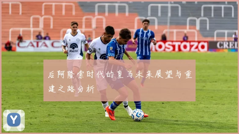 后阿隆索时代的皇马未来展望与重建之路分析
