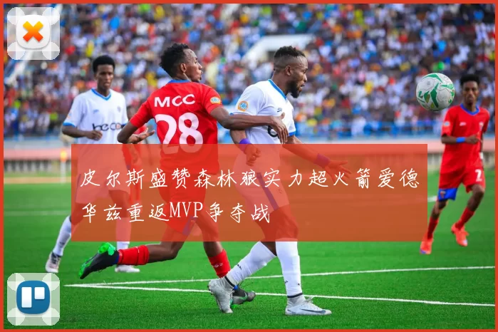 皮尔斯盛赞森林狼实力超火箭爱德华兹重返MVP争夺战