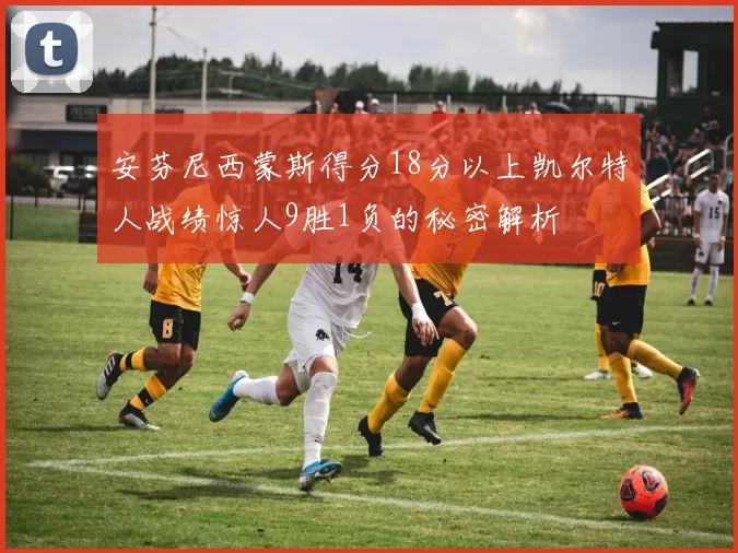 安芬尼西蒙斯得分18分以上凯尔特人战绩惊人9胜1负的秘密解析