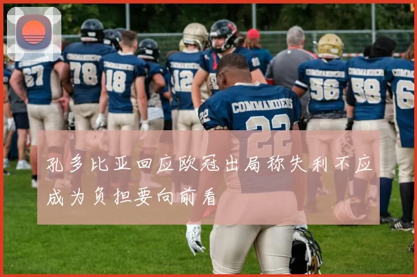 孔多比亚回应欧冠出局称失利不应成为负担要向前看