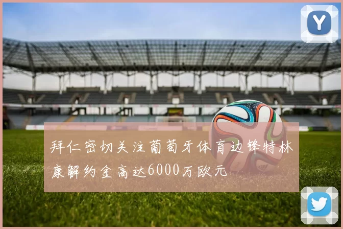 拜仁密切关注葡萄牙体育边锋特林康解约金高达6000万欧元